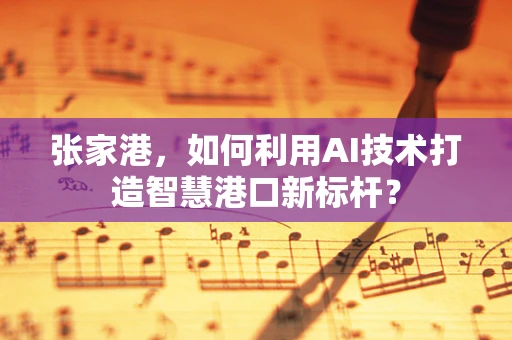 张家港，如何利用AI技术打造智慧港口新标杆？