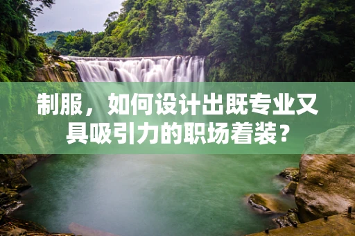 制服，如何设计出既专业又具吸引力的职场着装？
