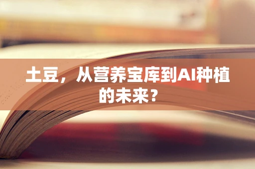 土豆，从营养宝库到AI种植的未来？