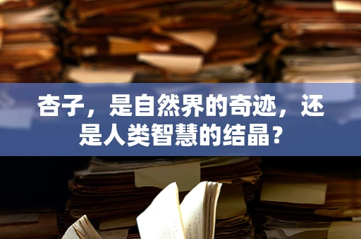 杏子，是自然界的奇迹，还是人类智慧的结晶？