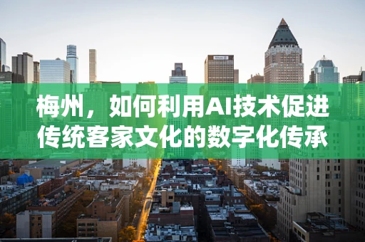 梅州，如何利用AI技术促进传统客家文化的数字化传承？