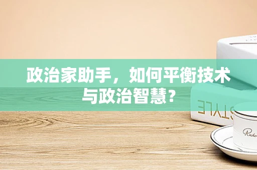 政治家助手，如何平衡技术与政治智慧？
