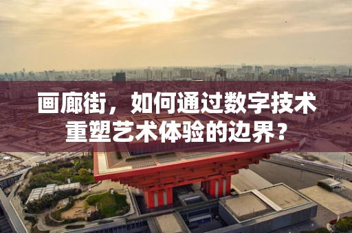 画廊街，如何通过数字技术重塑艺术体验的边界？