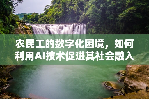 农民工的数字化困境，如何利用AI技术促进其社会融入与技能提升？