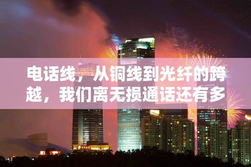 电话线，从铜线到光纤的跨越，我们离无损通话还有多远？