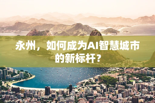 永州，如何成为AI智慧城市的新标杆？