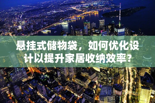 悬挂式储物袋，如何优化设计以提升家居收纳效率？