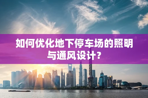 如何优化地下停车场的照明与通风设计？