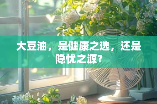 大豆油，是健康之选，还是隐忧之源？