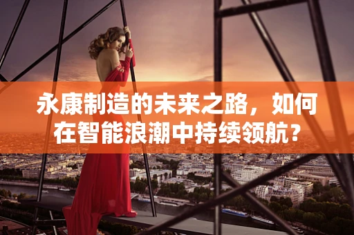 永康制造的未来之路，如何在智能浪潮中持续领航？