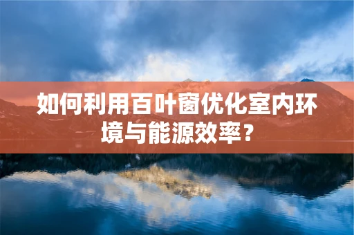 如何利用百叶窗优化室内环境与能源效率？