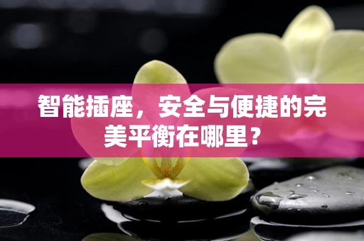 智能插座，安全与便捷的完美平衡在哪里？