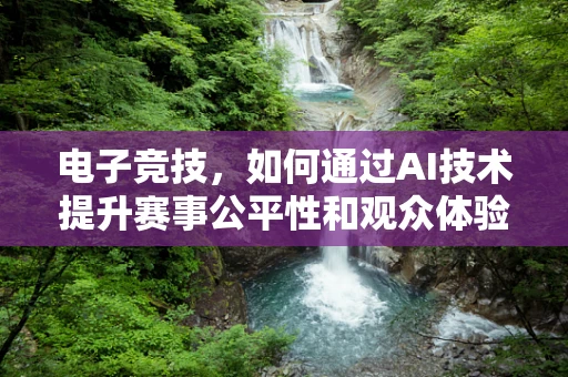 电子竞技，如何通过AI技术提升赛事公平性和观众体验？