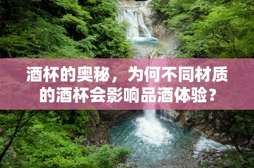 酒杯的奥秘，为何不同材质的酒杯会影响品酒体验？