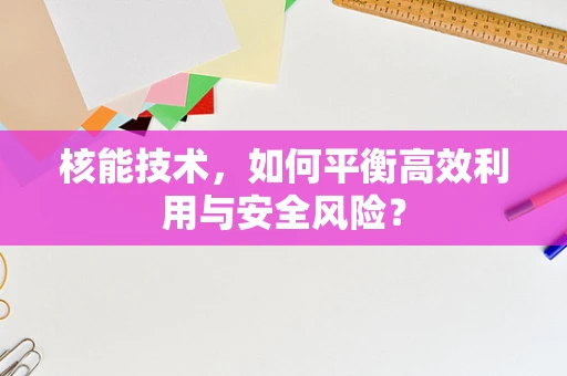 核能技术，如何平衡高效利用与安全风险？