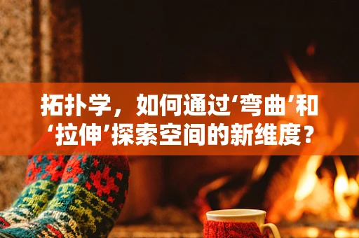 拓扑学，如何通过‘弯曲’和‘拉伸’探索空间的新维度？