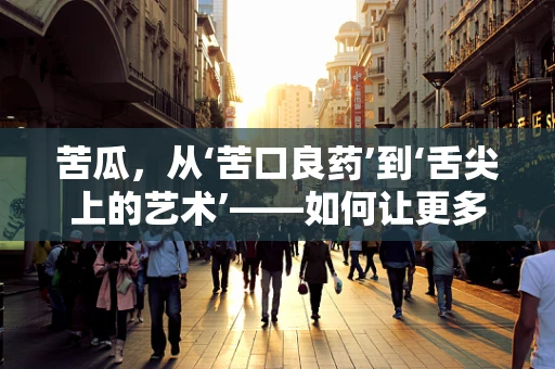 苦瓜，从‘苦口良药’到‘舌尖上的艺术’——如何让更多人爱上这绿色奇迹？