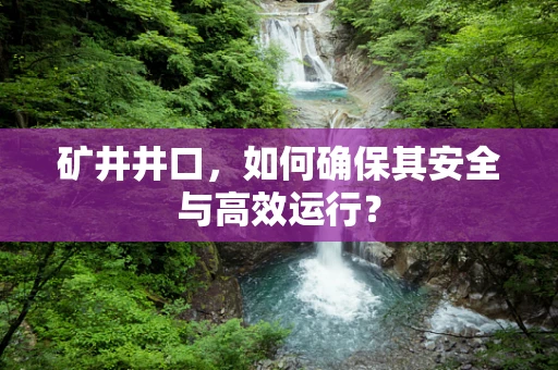 矿井井口，如何确保其安全与高效运行？