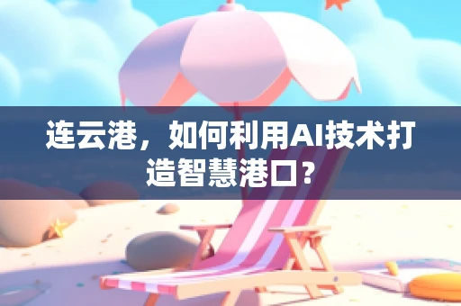 连云港，如何利用AI技术打造智慧港口？