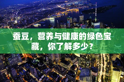 蚕豆，营养与健康的绿色宝藏，你了解多少？