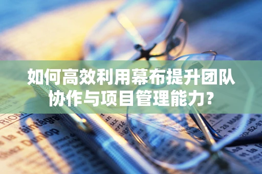 如何高效利用幕布提升团队协作与项目管理能力？