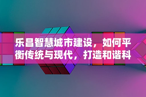 乐昌智慧城市建设，如何平衡传统与现代，打造和谐科技生活？