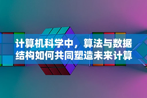 计算机科学中，算法与数据结构如何共同塑造未来计算能力？