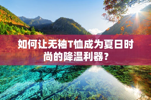 如何让无袖T恤成为夏日时尚的降温利器？