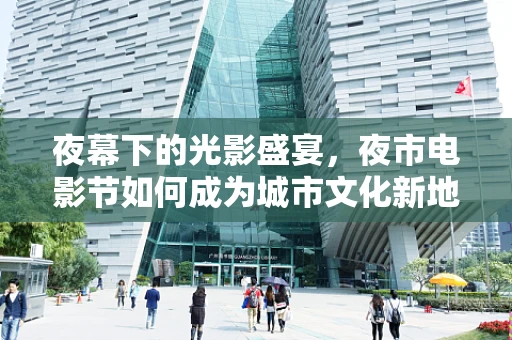夜幕下的光影盛宴，夜市电影节如何成为城市文化新地标？