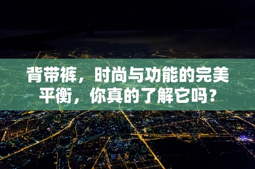 背带裤，时尚与功能的完美平衡，你真的了解它吗？