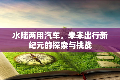 水陆两用汽车，未来出行新纪元的探索与挑战