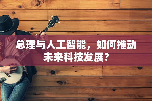 总理与人工智能，如何推动未来科技发展？