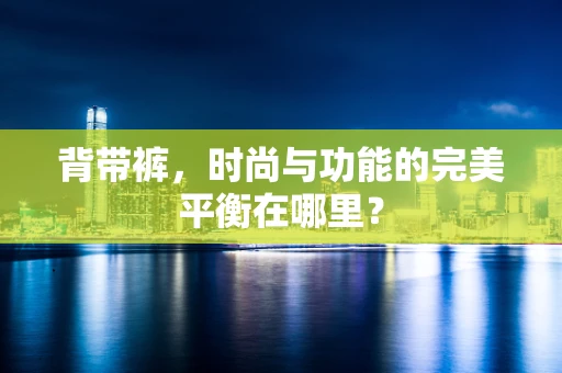 背带裤，时尚与功能的完美平衡在哪里？