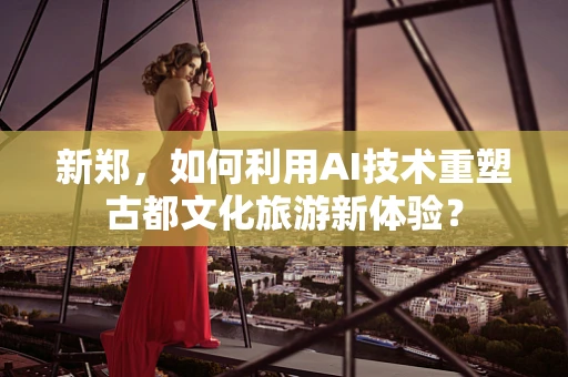 新郑，如何利用AI技术重塑古都文化旅游新体验？