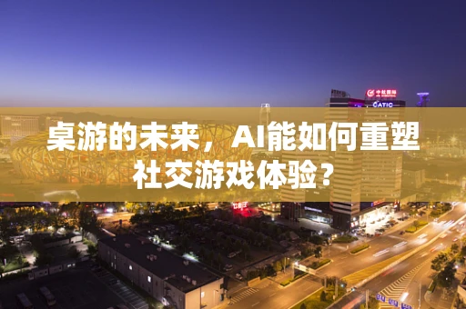 桌游的未来，AI能如何重塑社交游戏体验？