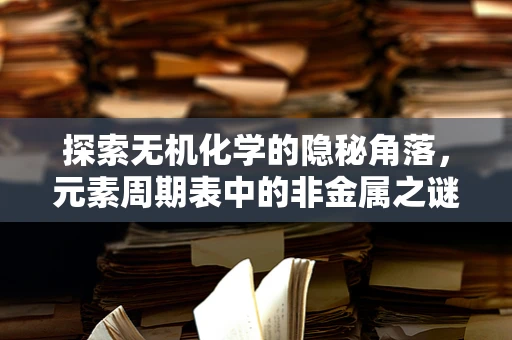 探索无机化学的隐秘角落，元素周期表中的非金属之谜