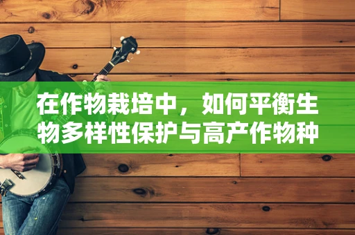 在作物栽培中，如何平衡生物多样性保护与高产作物种植的矛盾？