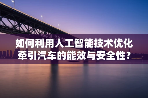 如何利用人工智能技术优化牵引汽车的能效与安全性？