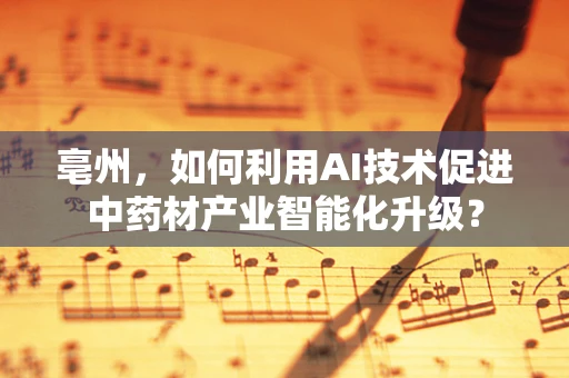 亳州，如何利用AI技术促进中药材产业智能化升级？