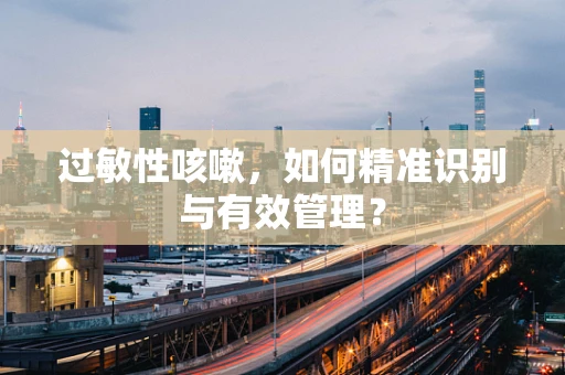 过敏性咳嗽，如何精准识别与有效管理？