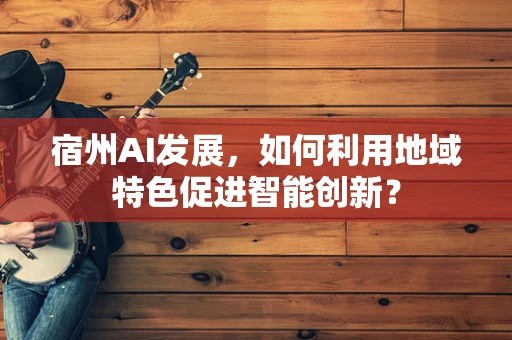 宿州AI发展，如何利用地域特色促进智能创新？
