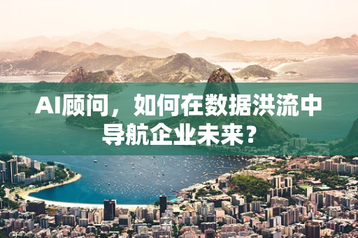 AI顾问，如何在数据洪流中导航企业未来？