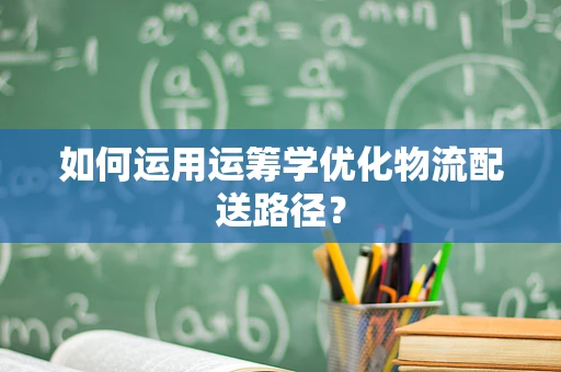 如何运用运筹学优化物流配送路径？