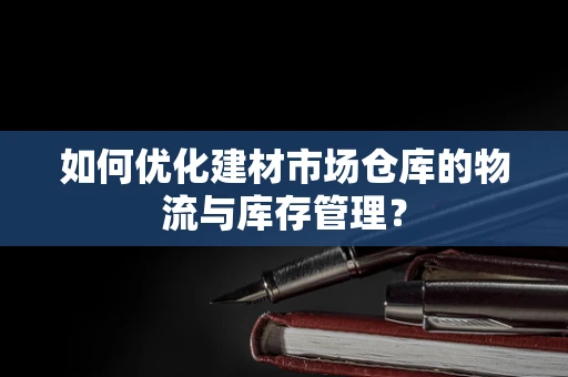 如何优化建材市场仓库的物流与库存管理？