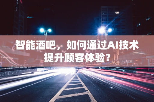 智能酒吧，如何通过AI技术提升顾客体验？