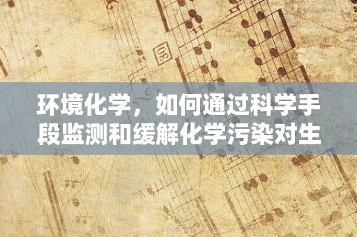 环境化学，如何通过科学手段监测和缓解化学污染对生态的威胁？