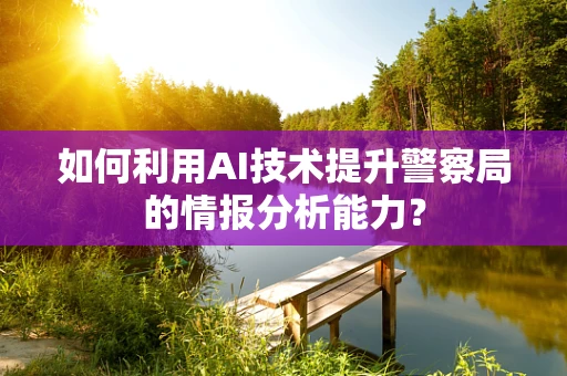 如何利用AI技术提升警察局的情报分析能力？