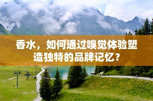 香水，如何通过嗅觉体验塑造独特的品牌记忆？