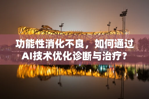 功能性消化不良，如何通过AI技术优化诊断与治疗？
