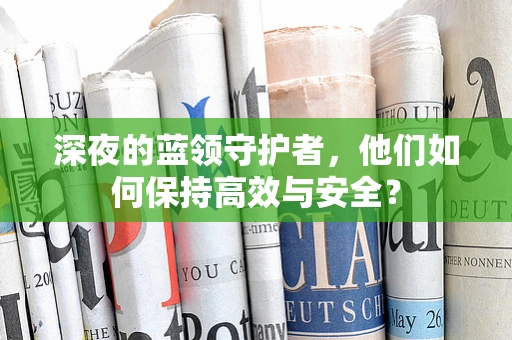 深夜的蓝领守护者，他们如何保持高效与安全？